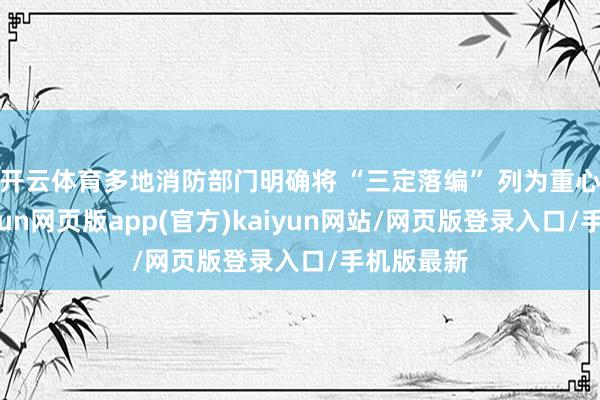 开云体育多地消防部门明确将 “三定落编” 列为重心任务-开yun网页版app(官方)kaiyun网站/网页版登录入口/手机版最新