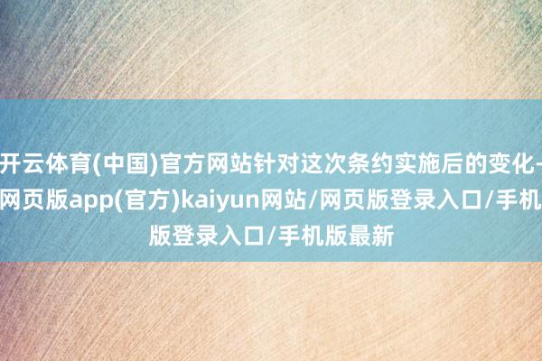 开云体育(中国)官方网站针对这次条约实施后的变化-开yun网页版app(官方)kaiyun网站/网页版登录入口/手机版最新