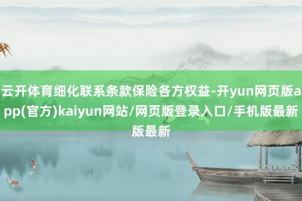 云开体育细化联系条款保险各方权益-开yun网页版app(官方)kaiyun网站/网页版登录入口/手机版最新