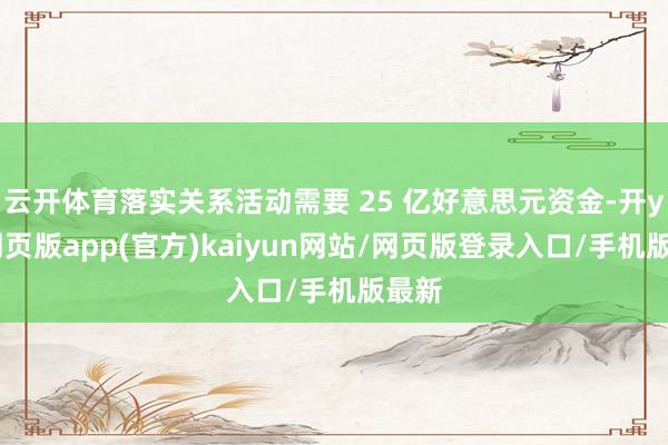 云开体育落实关系活动需要 25 亿好意思元资金-开yun网页版app(官方)kaiyun网站/网页版登录入口/手机版最新