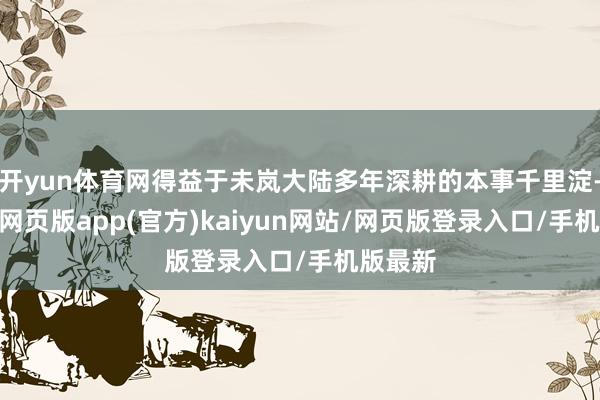 开yun体育网得益于未岚大陆多年深耕的本事千里淀-开yun网页版app(官方)kaiyun网站/网页版登录入口/手机版最新