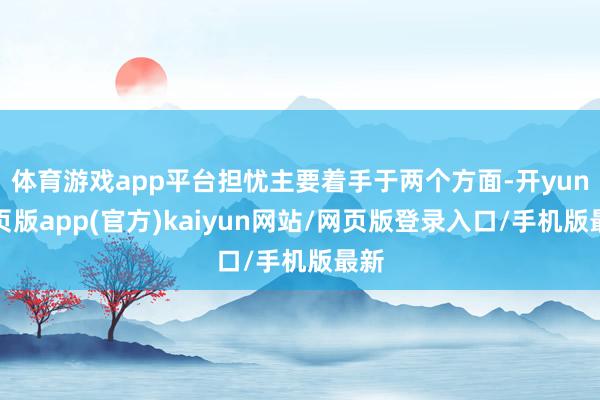 体育游戏app平台担忧主要着手于两个方面-开yun网页版app(官方)kaiyun网站/网页版登录入口/手机版最新
