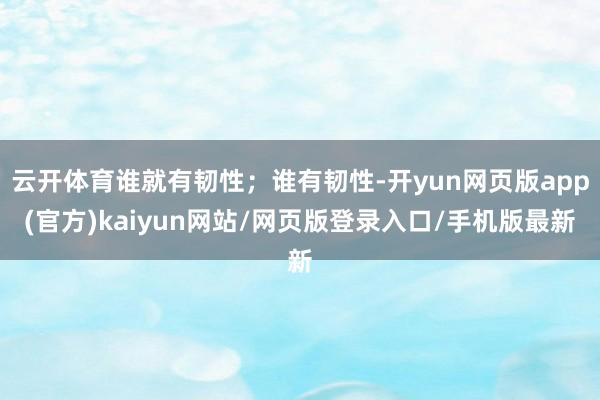 云开体育谁就有韧性；谁有韧性-开yun网页版app(官方)kaiyun网站/网页版登录入口/手机版最新