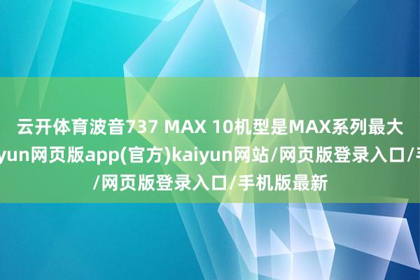 云开体育波音737 MAX 10机型是MAX系列最大的机型-开yun网页版app(官方)kaiyun网站/网页版登录入口/手机版最新