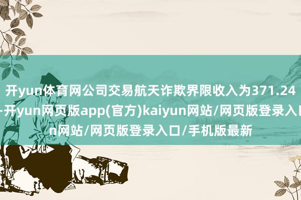 开yun体育网公司交易航天诈欺界限收入为371.24万元（暂估）-开yun网页版app(官方)kaiyun网站/网页版登录入口/手机版最新