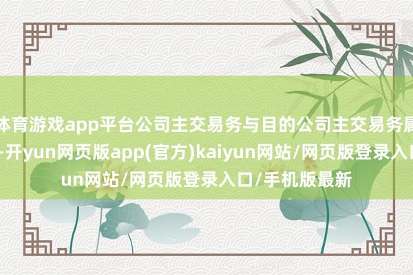 体育游戏app平台公司主交易务与目的公司主交易务属于不同的行业-开yun网页版app(官方)kaiyun网站/网页版登录入口/手机版最新