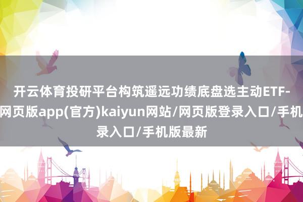开云体育　　投研平台构筑遥远功绩底盘　　选主动ETF-开yun网页版app(官方)kaiyun网站/网页版登录入口/手机版最新