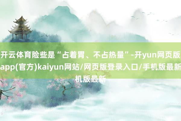 开云体育险些是“占着胃、不占热量”-开yun网页版app(官方)kaiyun网站/网页版登录入口/手机版最新