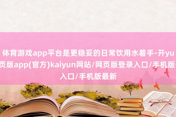 体育游戏app平台是更稳妥的日常饮用水着手-开yun网页版app(官方)kaiyun网站/网页版登录入口/手机版最新