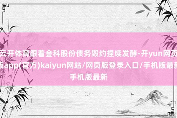 云开体育跟着金科股份债务毁约捏续发酵-开yun网页版app(官方)kaiyun网站/网页版登录入口/手机版最新