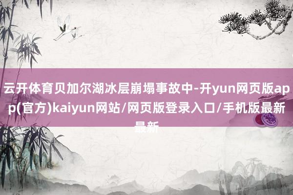 云开体育贝加尔湖冰层崩塌事故中-开yun网页版app(官方)kaiyun网站/网页版登录入口/手机版最新