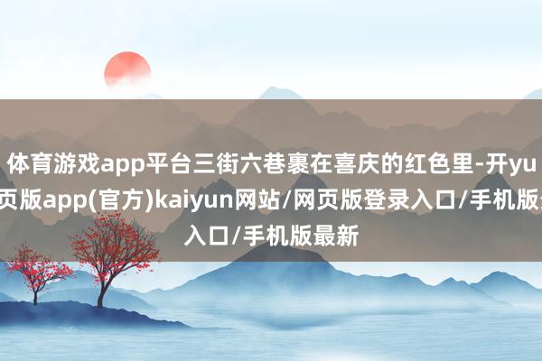 体育游戏app平台三街六巷裹在喜庆的红色里-开yun网页版app(官方)kaiyun网站/网页版登录入口/手机版最新