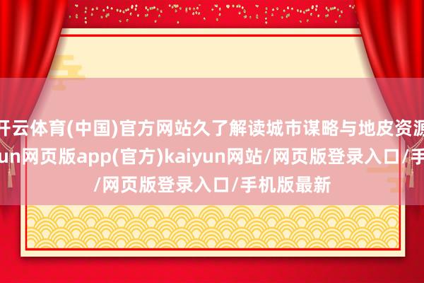 开云体育(中国)官方网站久了解读城市谋略与地皮资源价值-开yun网页版app(官方)kaiyun网站/网页版登录入口/手机版最新